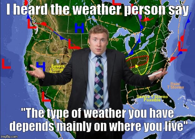 Weather Dude | I heard the weather person say; "The type of weather you have depends mainly on where you live" | image tagged in weather dude | made w/ Imgflip meme maker