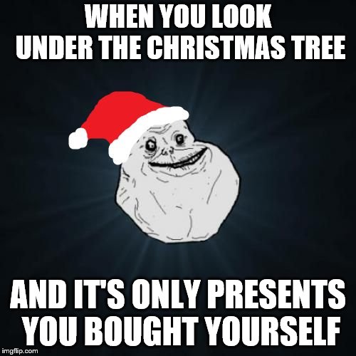 Alone on Christmas | WHEN YOU LOOK UNDER THE CHRISTMAS TREE; AND IT'S ONLY PRESENTS YOU BOUGHT YOURSELF | image tagged in memes,forever alone christmas | made w/ Imgflip meme maker