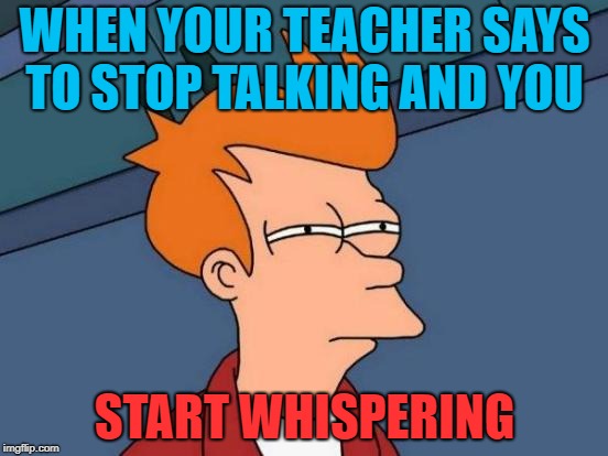 Futurama Fry Meme | WHEN YOUR TEACHER SAYS TO STOP TALKING AND YOU; START WHISPERING | image tagged in memes,futurama fry | made w/ Imgflip meme maker