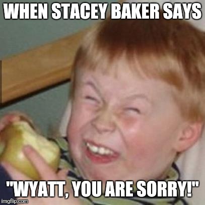 laughing kid | WHEN STACEY BAKER SAYS; "WYATT, YOU ARE SORRY!" | image tagged in laughing kid | made w/ Imgflip meme maker