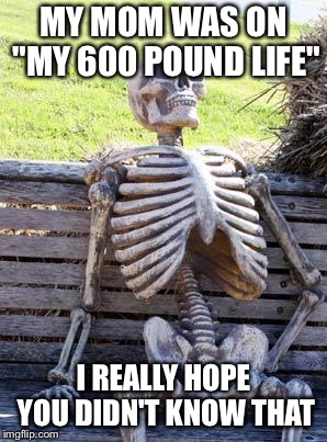 Waiting Skeleton Meme | MY MOM WAS ON "MY 600 POUND LIFE" I REALLY HOPE YOU DIDN'T KNOW THAT | image tagged in memes,waiting skeleton | made w/ Imgflip meme maker