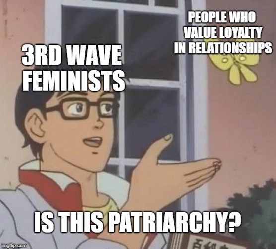 Is This A Pigeon | PEOPLE WHO VALUE LOYALTY IN RELATIONSHIPS; 3RD WAVE FEMINISTS; IS THIS PATRIARCHY? | image tagged in memes,is this a pigeon | made w/ Imgflip meme maker