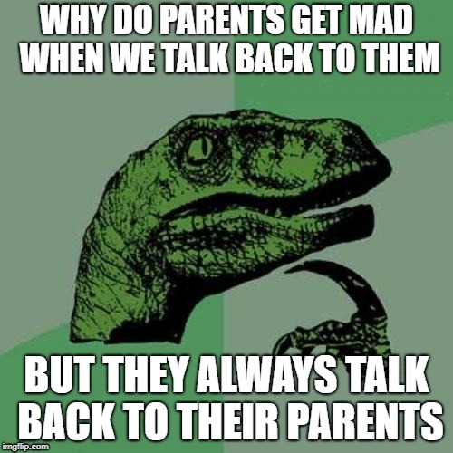 Philosoraptor Meme | WHY DO PARENTS GET MAD WHEN WE TALK BACK TO THEM; BUT THEY ALWAYS TALK BACK TO THEIR PARENTS | image tagged in memes,philosoraptor | made w/ Imgflip meme maker