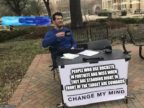 Change My Mind | PEOPLE WHO USE ROCKETS IN FORTNITE AND MISS WHEN THEY ARE STANDING RIGHT IN FRONT OF THE TARGET ARE COWARDS | image tagged in change my mind | made w/ Imgflip meme maker