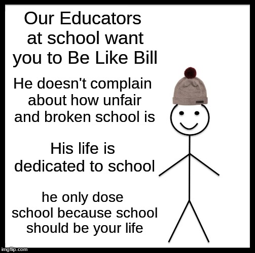 Be Like Bill Meme | Our Educators at school want you to Be Like Bill; He doesn't complain about how unfair and broken school is; His life is dedicated to school; he only dose school because school should be your life | image tagged in memes,be like bill | made w/ Imgflip meme maker