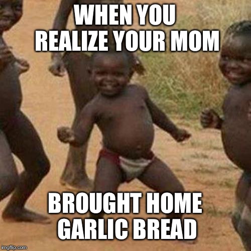 Third World Success Kid Meme | WHEN YOU REALIZE YOUR MOM; BROUGHT HOME GARLIC BREAD | image tagged in memes,third world success kid | made w/ Imgflip meme maker