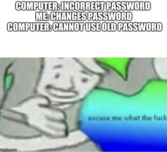 Excuse me wtf blank template | COMPUTER: INCORRECT PASSWORD
   ME: CHANGES PASSWORD    COMPUTER: CANNOT USE OLD PASSWORD | image tagged in excuse me wtf blank template | made w/ Imgflip meme maker