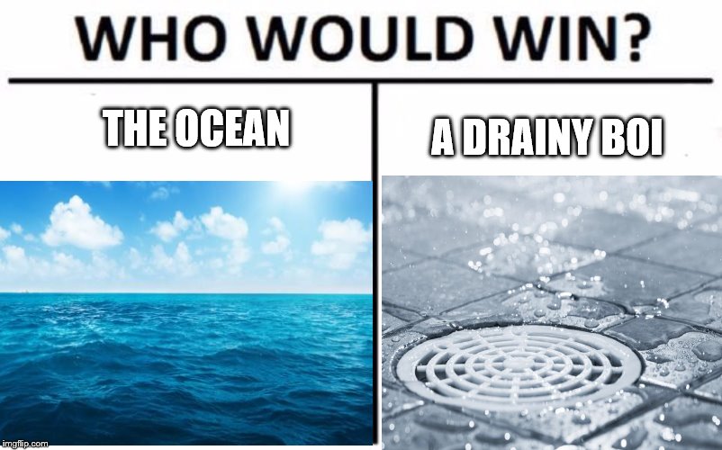 Ocean vs. Drainy Boi | THE OCEAN; A DRAINY BOI | image tagged in ocean,boi,who would win,drain,drainy | made w/ Imgflip meme maker