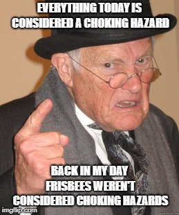 Back In My Day Meme | EVERYTHING TODAY IS CONSIDERED A CHOKING HAZARD; BACK IN MY DAY FRISBEES WEREN'T CONSIDERED CHOKING HAZARDS | image tagged in memes,back in my day | made w/ Imgflip meme maker