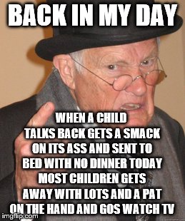 back in my day | BACK IN MY DAY; WHEN A CHILD TALKS BACK GETS A SMACK ON ITS ASS AND SENT TO BED WITH NO DINNER TODAY MOST CHILDREN GETS AWAY WITH LOTS AND A PAT ON THE HAND AND GOS WATCH TV | image tagged in memes,back in my day,bad memes,child | made w/ Imgflip meme maker