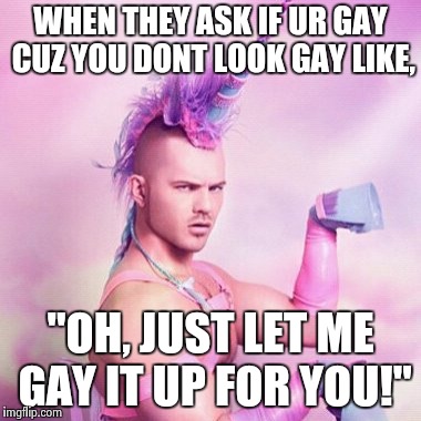 Unicorn MAN | WHEN THEY ASK IF UR GAY CUZ YOU DONT LOOK GAY LIKE, "OH, JUST LET ME GAY IT UP FOR YOU!" | image tagged in memes,unicorn man | made w/ Imgflip meme maker