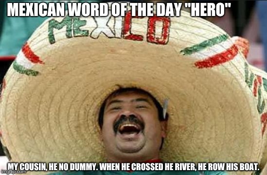 mexican word of the day | MEXICAN WORD OF THE DAY "HERO"; MY COUSIN, HE NO DUMMY. WHEN HE CROSSED HE RIVER, HE ROW HIS BOAT. | image tagged in mexican word of the day | made w/ Imgflip meme maker