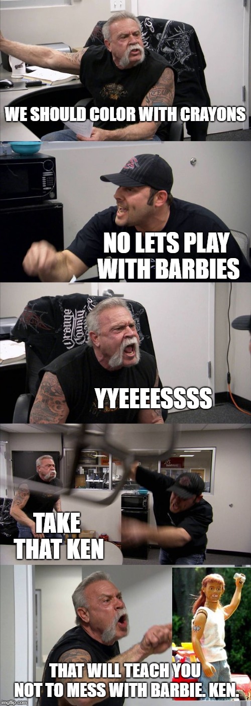 American Chopper Argument | WE SHOULD COLOR WITH CRAYONS; NO LETS PLAY WITH BARBIES; YYEEEESSSS; TAKE THAT KEN; THAT WILL TEACH YOU NOT TO MESS WITH BARBIE. KEN. | image tagged in memes,american chopper argument | made w/ Imgflip meme maker
