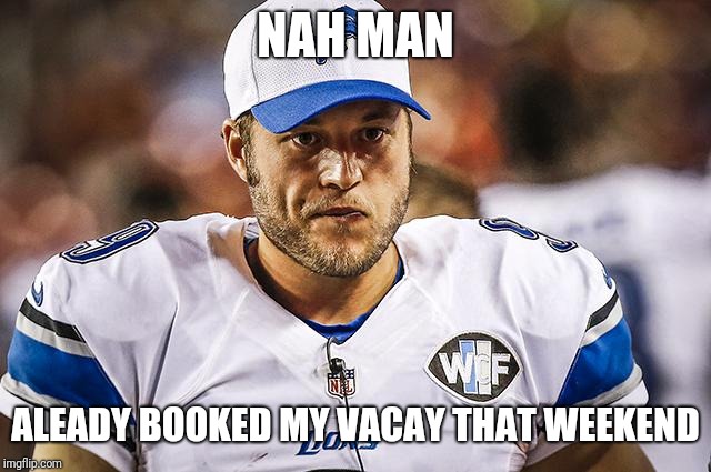 Matthew Stafford Mad | NAH MAN ALEADY BOOKED MY VACAY THAT WEEKEND | image tagged in matthew stafford mad | made w/ Imgflip meme maker