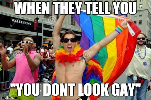 gay sorry 'bout the tag before | WHEN THEY TELL YOU; "YOU DONT LOOK GAY" | image tagged in gay sorry 'bout the tag before | made w/ Imgflip meme maker