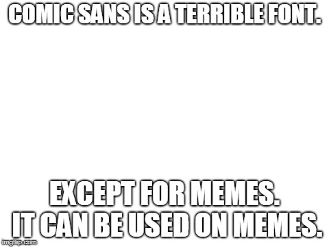 it's true | COMIC SANS IS A TERRIBLE FONT. EXCEPT FOR MEMES. IT CAN BE USED ON MEMES. | image tagged in blank white template | made w/ Imgflip meme maker