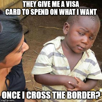 Third World Skeptical Kid Meme | THEY GIVE ME A VISA CARD TO SPEND ON WHAT I WANT; ONCE I CROSS THE BORDER? | image tagged in memes,third world skeptical kid | made w/ Imgflip meme maker