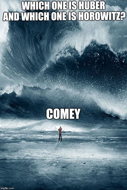 Tidal Wave | WHICH ONE IS HUBER AND WHICH ONE IS HOROWITZ? COMEY | image tagged in tidal wave | made w/ Imgflip meme maker