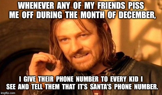 One Does Not Simply Meme | WHENEVER  ANY  OF  MY  FRIENDS  PISS  ME  OFF  DURING  THE  MONTH  OF  DECEMBER, I  GIVE  THEIR  PHONE  NUMBER  TO  EVERY  KID  I  SEE  AND  TELL  THEM  THAT  IT’S  SANTA’S  PHONE  NUMBER. | image tagged in memes,one does not simply | made w/ Imgflip meme maker