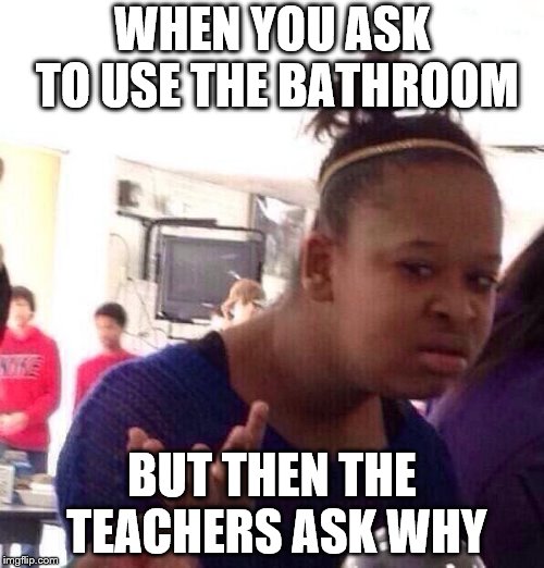 Black Girl Wat Meme | WHEN YOU ASK TO USE THE BATHROOM; BUT THEN THE TEACHERS ASK WHY | image tagged in memes,black girl wat | made w/ Imgflip meme maker