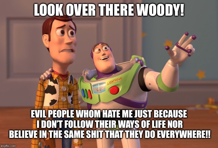 Just because I don’t believe nor support the absolute (inter bad word) that most other people do does NOT mean that I’m evil!! | LOOK OVER THERE WOODY! EVIL PEOPLE WHOM HATE ME JUST BECAUSE I DON’T FOLLOW THEIR WAYS OF LIFE NOR BELIEVE IN THE SAME SHIT THAT THEY DO EVERYWHERE!! | image tagged in memes,x x everywhere | made w/ Imgflip meme maker