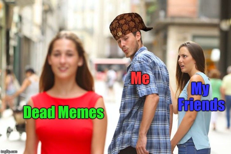 Distracted Boyfriend Meme | Me; My Friends; Dead Memes | image tagged in memes,distracted boyfriend,scumbag | made w/ Imgflip meme maker