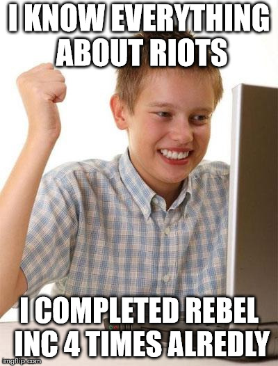 First Day On The Internet Kid Meme | I KNOW EVERYTHING ABOUT RIOTS; I COMPLETED REBEL INC 4 TIMES ALREDLY | image tagged in memes,first day on the internet kid | made w/ Imgflip meme maker