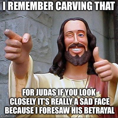 Buddy Christ Meme | I REMEMBER CARVING THAT FOR JUDAS IF YOU LOOK CLOSELY IT’S REALLY A SAD FACE BECAUSE I FORESAW HIS BETRAYAL | image tagged in memes,buddy christ | made w/ Imgflip meme maker