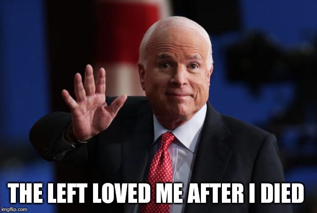 john mccain | THE LEFT LOVED ME AFTER I DIED | image tagged in john mccain | made w/ Imgflip meme maker