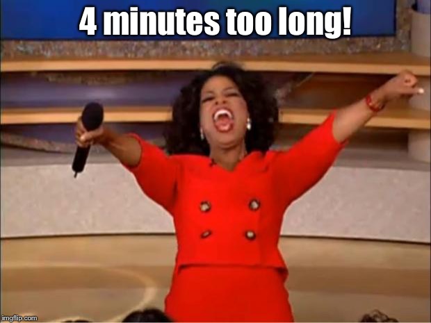 Oprah You Get A Meme | 4 minutes too long! | image tagged in memes,oprah you get a | made w/ Imgflip meme maker