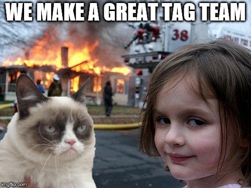 grumpy cay and little girl | WE MAKE A GREAT TAG TEAM | image tagged in disaster girl,mean girls,angry cat,grumpy cat house fire,grumpy cat and mad girl,funny | made w/ Imgflip meme maker