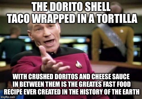 Picard Wtf Meme | THE DORITO SHELL TACO WRAPPED IN A TORTILLA WITH CRUSHED DORITOS AND CHEESE SAUCE IN BETWEEN THEM IS THE GREATES FAST FOOD RECIPE EVER CREAT | image tagged in memes,picard wtf | made w/ Imgflip meme maker