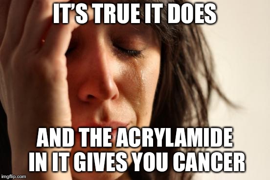 First World Problems Meme | IT’S TRUE IT DOES AND THE ACRYLAMIDE IN IT GIVES YOU CANCER | image tagged in memes,first world problems | made w/ Imgflip meme maker