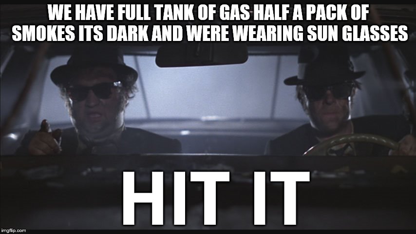 the blues brothers | WE HAVE FULL TANK OF GAS HALF A PACK OF SMOKES ITS DARK AND WERE WEARING SUN GLASSES; HIT IT | image tagged in blues brothers at night,funny memes,funny meme,too funny,classic movies | made w/ Imgflip meme maker