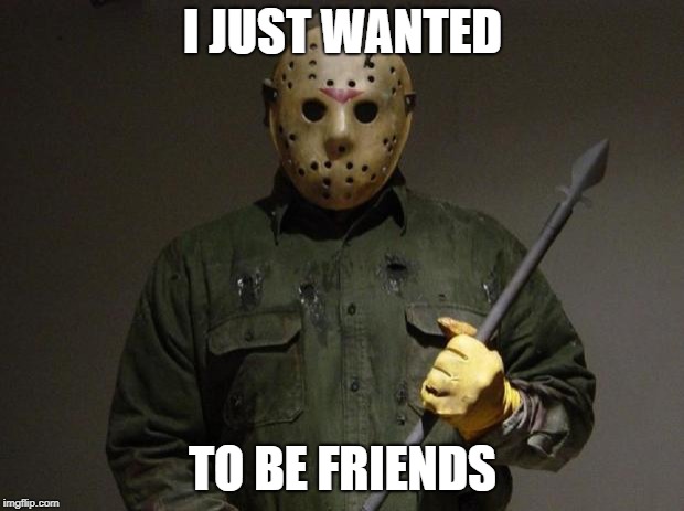 Jason Voorhees | I JUST WANTED TO BE FRIENDS | image tagged in jason voorhees | made w/ Imgflip meme maker