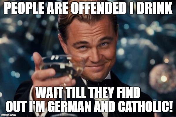 Leonardo Dicaprio Cheers Meme | PEOPLE ARE OFFENDED I DRINK; WAIT TILL THEY FIND OUT I'M GERMAN AND CATHOLIC! | image tagged in memes,leonardo dicaprio cheers | made w/ Imgflip meme maker