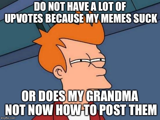 Futurama Fry Meme | DO NOT HAVE A LOT OF UPVOTES BECAUSE MY MEMES SUCK; OR DOES MY GRANDMA NOT NOW HOW TO POST THEM | image tagged in memes,futurama fry | made w/ Imgflip meme maker