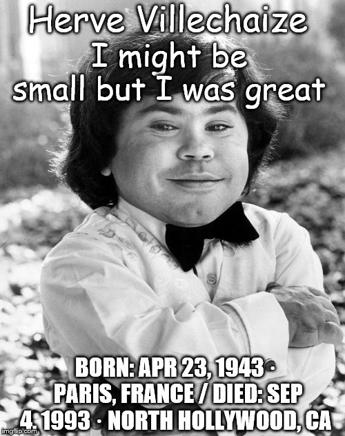Herve Villechaize | I might be small but I was great; Herve Villechaize; BORN: APR 23, 1943 · PARIS, FRANCE / DIED: SEP 4, 1993 · NORTH HOLLYWOOD, CA | image tagged in herve villechaize,actors,actor,small actor | made w/ Imgflip meme maker