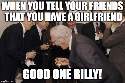 Why do I have friends | WHEN YOU TELL YOUR FRIENDS THAT YOU HAVE A GIRLFRIEND; GOOD ONE BILLY! | image tagged in memes,laughing men in suits | made w/ Imgflip meme maker