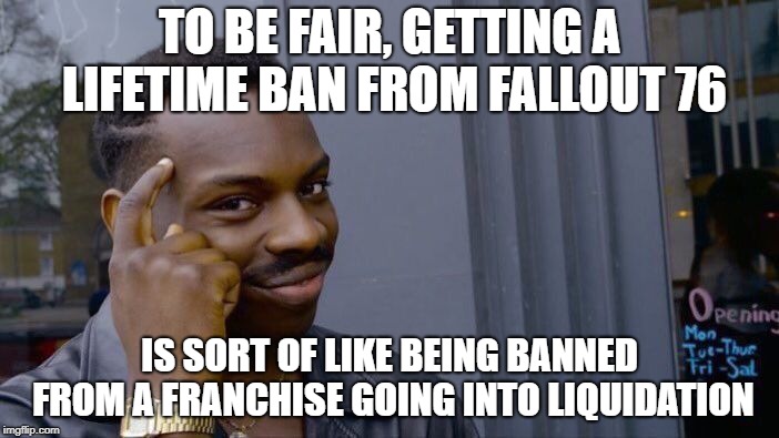 Roll Safe Think About It | TO BE FAIR, GETTING A LIFETIME BAN FROM FALLOUT 76; IS SORT OF LIKE BEING BANNED FROM A FRANCHISE GOING INTO LIQUIDATION | image tagged in memes,roll safe think about it | made w/ Imgflip meme maker