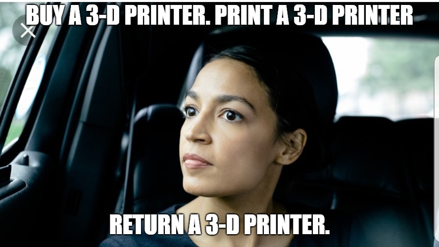 Alexandria Deep Thoughts | BUY A 3-D PRINTER. PRINT A 3-D PRINTER; RETURN A 3-D PRINTER. | image tagged in alexandria deep thoughts | made w/ Imgflip meme maker