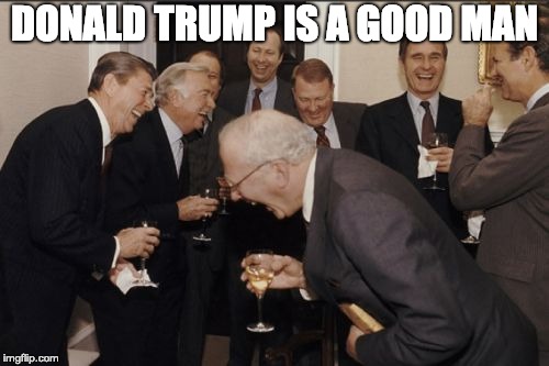 Laughing Men In Suits | DONALD TRUMP IS A GOOD MAN | image tagged in memes,laughing men in suits | made w/ Imgflip meme maker