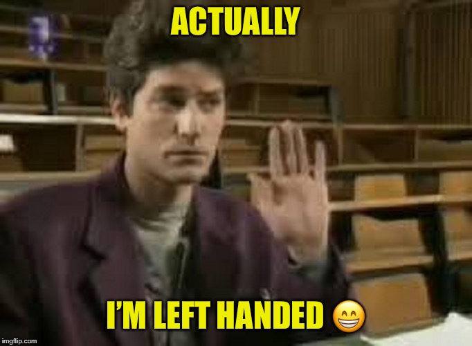 Student | ACTUALLY I’M LEFT HANDED  | image tagged in student | made w/ Imgflip meme maker