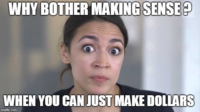 Crazy Alexandria Ocasio-Cortez | WHY BOTHER MAKING SENSE ? WHEN YOU CAN JUST MAKE DOLLARS | image tagged in crazy alexandria ocasio-cortez | made w/ Imgflip meme maker