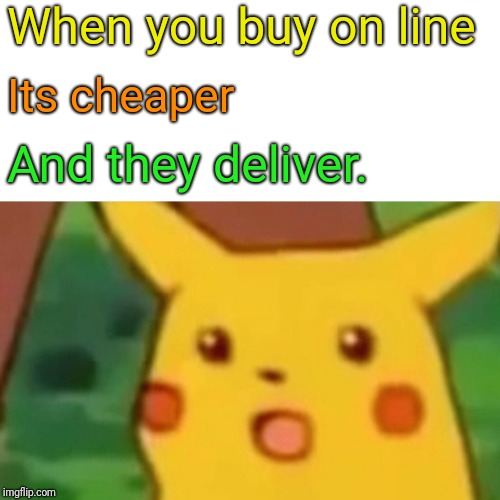 Surprised Pikachu | When you buy on line; Its cheaper; And they deliver. | image tagged in memes,surprised pikachu | made w/ Imgflip meme maker