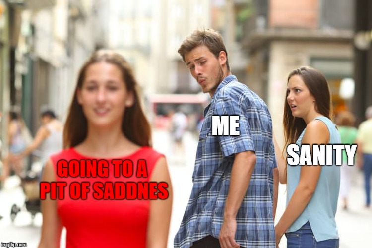 Distracted Boyfriend | ME; SANITY; GOING TO A PIT OF SADDNES | image tagged in memes,distracted boyfriend | made w/ Imgflip meme maker