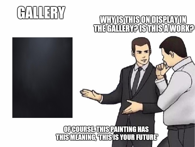 Gallery | GALLERY; WHY IS THIS ON DISPLAY IN THE GALLERY? IS THIS A WORK? OF COURSE. THIS PAINTING HAS THIS MEANING, 'THIS IS YOUR FUTURE' | image tagged in memes,car salesman slaps hood,gallery,future,darkness,art | made w/ Imgflip meme maker