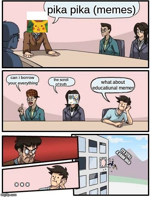 Boardroom Meeting Suggestion Meme | pika pika (memes); can i borrow your everything; what about educatiunal memes; the scroll of truth; ITS STILL A GOOD IDEA; . . . | image tagged in memes,boardroom meeting suggestion,scumbag | made w/ Imgflip meme maker