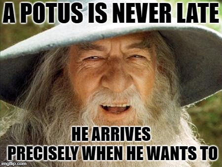 A Wizard Is Never Late | A POTUS IS NEVER LATE; HE ARRIVES PRECISELY WHEN HE WANTS TO | image tagged in a wizard is never late | made w/ Imgflip meme maker