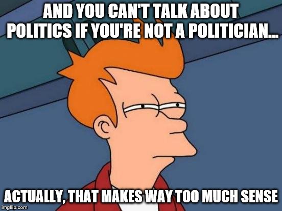 Futurama Fry Meme | AND YOU CAN'T TALK ABOUT POLITICS IF YOU'RE NOT A POLITICIAN... ACTUALLY, THAT MAKES WAY TOO MUCH SENSE | image tagged in memes,futurama fry | made w/ Imgflip meme maker